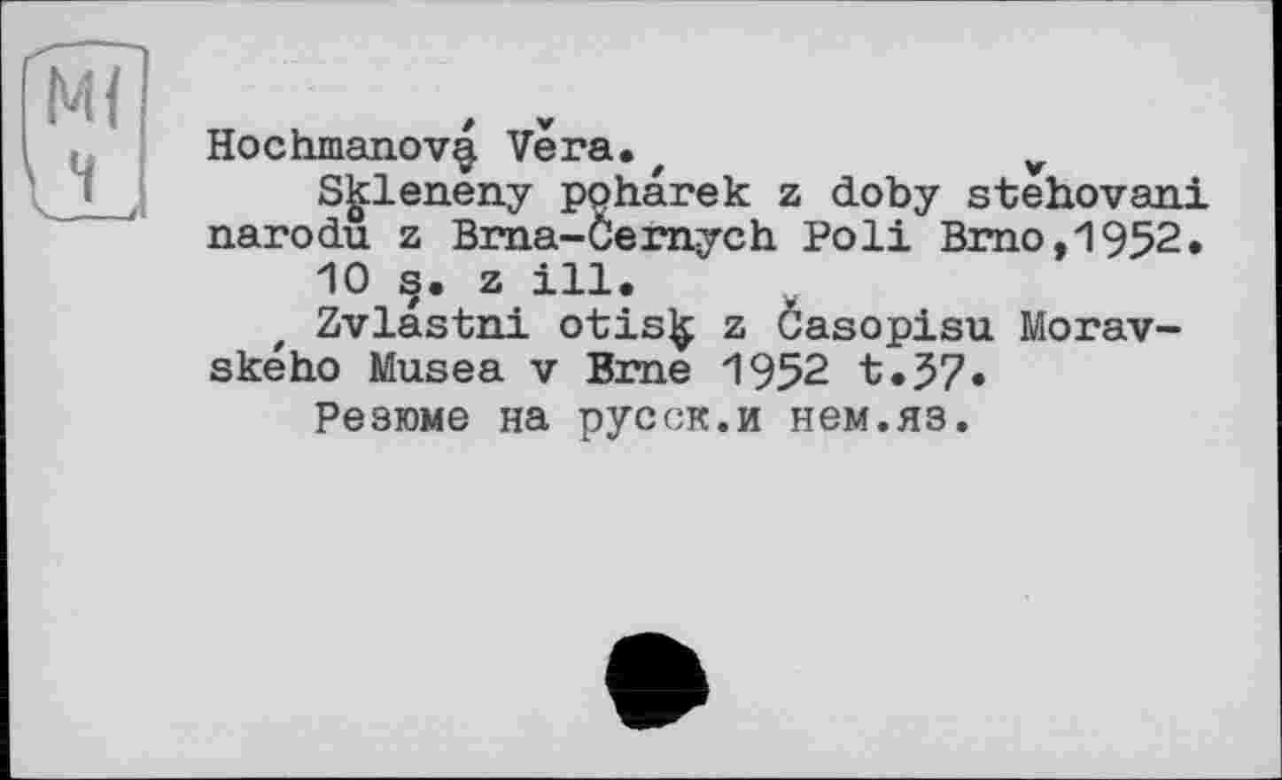 ﻿Hochmanova Vera.	v
S^leneny ppharek z doby stehovani narodu z Brna-Öemych Poli Brno,1952.
10 s. z ill.
t Zvlastni otis^ z Casopisu Morav-skeho Musea v Bme 1952 t.57»
Резюме на русск.и нем.яз.